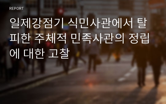 일제강점기 식민사관에서 탈피한 주체적 민족사관의 정립에 대한 고찰