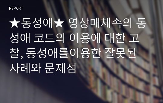 ★동성애★ 영상매체속의 동성애 코드의 이용에 대한 고찰, 동성애를이용한 잘못된 사례와 문제점