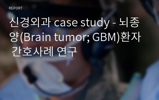 신경외과 case study - 뇌종양(Brain tumor; GBM)환자 간호사례 연구