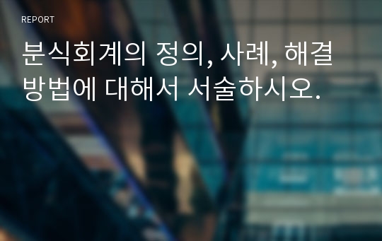 분식회계의 정의, 사례, 해결방법에 대해서 서술하시오.