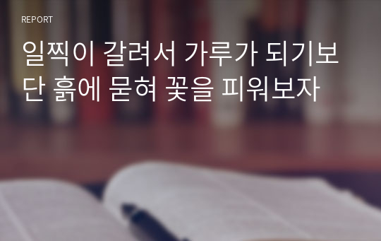 일찍이 갈려서 가루가 되기보단 흙에 묻혀 꽃을 피워보자