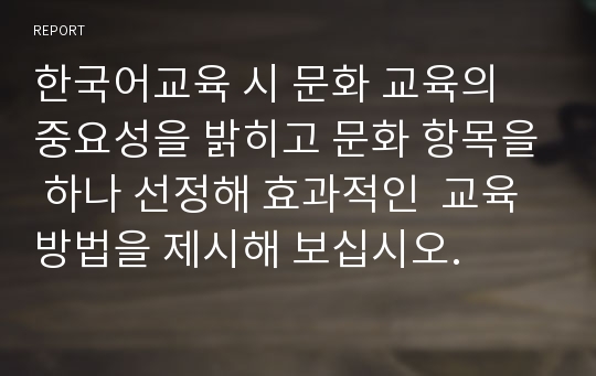 한국어교육 시 문화 교육의 중요성을 밝히고 문화 항목을 하나 선정해 효과적인  교육 방법을 제시해 보십시오.