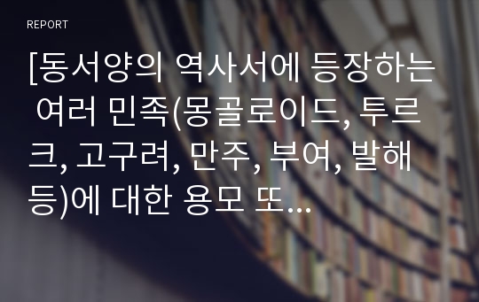 [동서양의 역사서에 등장하는 여러 민족(몽골로이드, 투르크, 고구려, 만주, 부여, 발해 등)에 대한 용모 또는 체질적 특성 기술, 현재 한국민족의 특성과 비교]