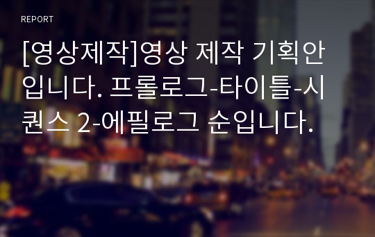 [영상제작]영상 제작 기획안입니다. 프롤로그-타이틀-시퀀스 2-에필로그 순입니다.