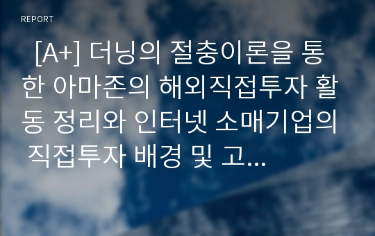   [A+] 더닝의 절충이론을 통한 아마존의 해외직접투자 활동 정리와 인터넷 소매기업의 직접투자 배경 및 고려 요소 / 생산 계약을 통한 해외 진출 시 하청업체의 사회적 책임 활동을