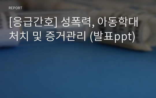 [응급간호] 성폭력, 아동학대 처치 및 증거관리 (발표ppt)