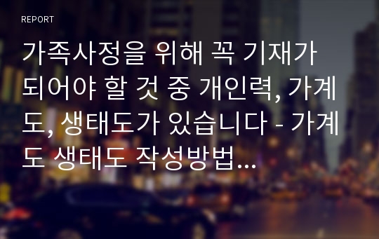 가족사정을 위해 꼭 기재가 되어야 할 것 중 개인력, 가계도, 생태도가 있습니다 - 가계도 생태도 작성방법 및 예시(2가지)