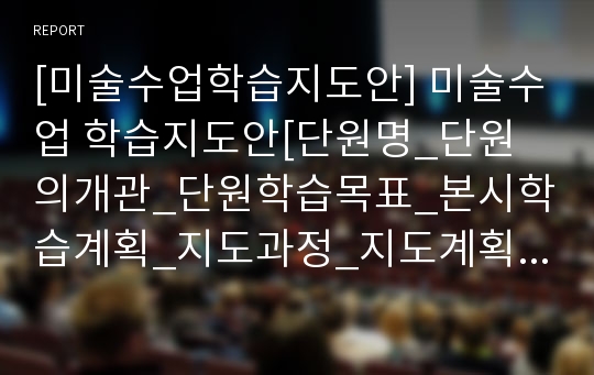 [미술수업학습지도안] 미술수업 학습지도안[단원명_단원의개관_단원학습목표_본시학습계획_지도과정_지도계획_이론적배경]