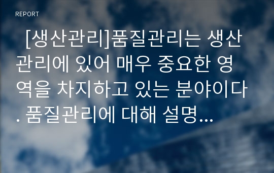   [생산관리]품질관리는 생산관리에 있어 매우 중요한 영역을 차지하고 있는 분야이다. 품질관리에 대해 설명하게 되는데, 설명을 듣기에 앞서 자신이 생각하는 품질을 기준으로