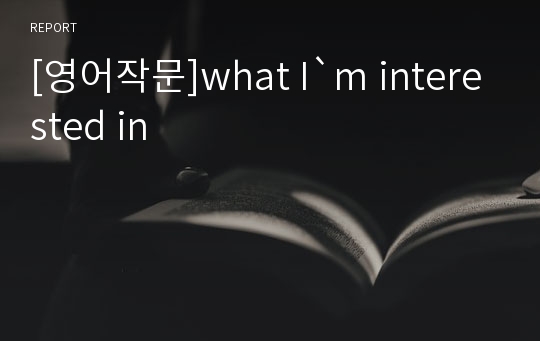 [영어작문]what I`m interested in