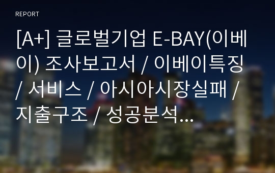 [A+] 글로벌기업 E-BAY(이베이) 조사보고서 / 이베이특징 / 서비스 / 아시아시장실패 / 지출구조 / 성공분석 / 기업분석 / 마케팅 / 경영전략 / 브랜드