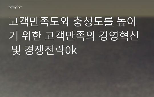 고객만족도와 충성도를 높이기 위한 고객만족의 경영혁신 및 경쟁전략0k