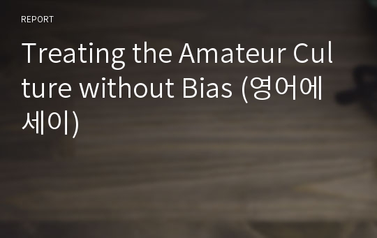 Treating the Amateur Culture without Bias (영어에세이)