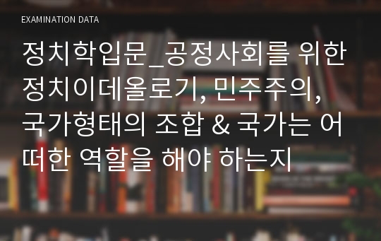 정치학입문_공정사회를 위한 정치이데올로기, 민주주의, 국가형태의 조합 &amp; 국가는 어떠한 역할을 해야 하는지