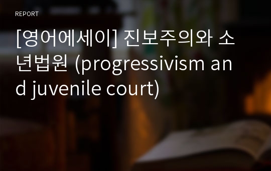 [영어에세이] 진보주의와 소년법원 (progressivism and juvenile court)