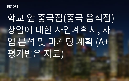 학교 앞 중국집(중국 음식점) 창업에 대한 사업계획서, 사업 분석 및 마케팅 계획 (A+ 평가받은 자료)