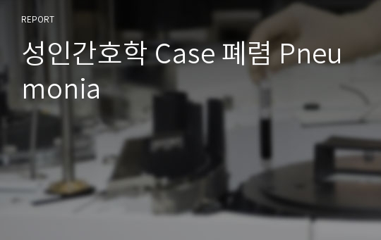 성인간호학 Case 폐렴 Pneumonia