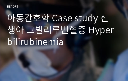 아동간호학 Case study 신생아 고빌리루빈혈증 Hyperbilirubinemia