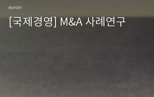 [국제경영] M&amp;A 사례연구