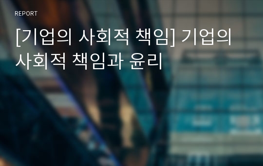 [기업의 사회적 책임] 기업의 사회적 책임과 윤리