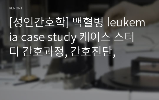 [성인간호학] 백혈병 leukemia case study 케이스 스터디 간호과정, 간호진단,