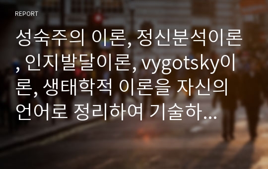 성숙주의 이론, 정신분석이론, 인지발달이론, vygotsky이론, 생태학적 이론을 자신의 언어로 정리하여 기술하고 자신이 지지하는 이론은 무엇이며 그 이유를 예를 들어 설명하시오.