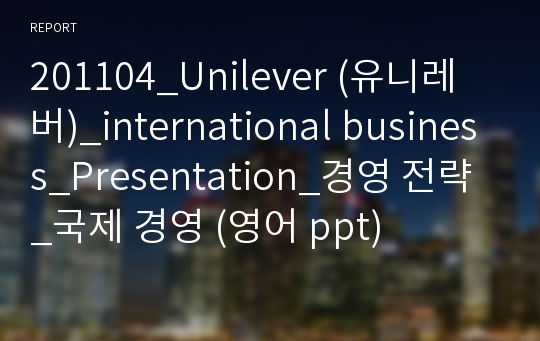 201104_Unilever (유니레버)_international business_Presentation_경영 전략_국제 경영 (영어 ppt)