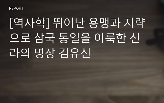 [역사학] 뛰어난 용맹과 지략으로 삼국 통일을 이룩한 신라의 명장 김유신