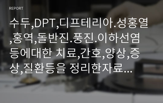 수두,DPT,디프테리아.성홍열,홍역,돌반진.풍진.이하선염 등에대한 치료,간호,양상,증상,질환등을 정리한자료입니다