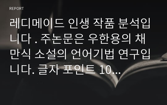 레디메이드 인생 작품 분석입니다 . 주논문은 우한용의 채만식 소설의 언어기법 연구입니다. 글자 포인트 10이구요. 간단한 목차 정리 있습니다.