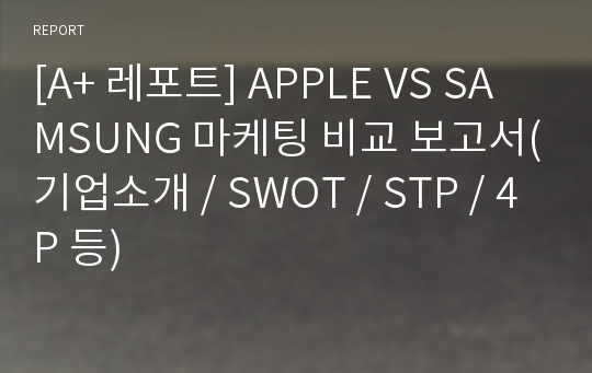 [A+ 레포트] APPLE VS SAMSUNG 마케팅 비교 보고서(기업소개 / SWOT / STP / 4P 등)