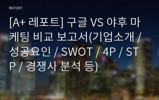 [A+ 레포트] 구글 VS 야후 마케팅 비교 보고서(기업소개 / 성공요인 / SWOT / 4P / STP / 경쟁사 분석 등)