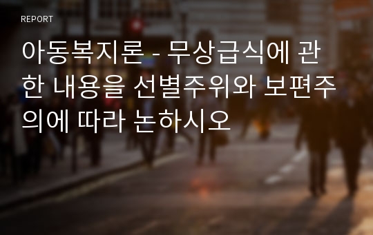 아동복지론 - 무상급식에 관한 내용을 선별주위와 보편주의에 따라 논하시오