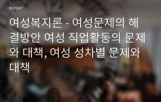 여성복지론 - 여성문제의 해결방안 여성 직업활동의 문제와 대책, 여성 성차별 문제와 대책