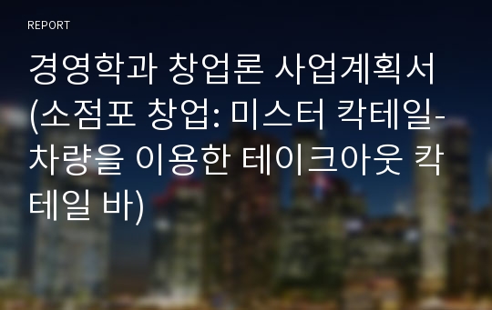 경영학과 창업론 사업계획서 (소점포 창업: 미스터 칵테일-차량을 이용한 테이크아웃 칵테일 바)