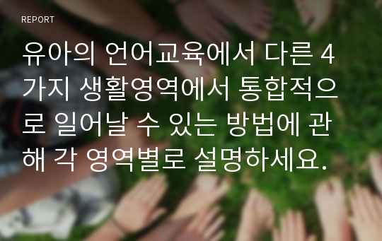 유아의 언어교육에서 다른 4가지 생활영역에서 통합적으로 일어날 수 있는 방법에 관해 각 영역별로 설명하세요.