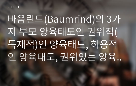 바움린드(Baumrind)의 3가지 부모 양육태도인 권위적(독재적)인 양육태도, 허용적인 양육태도, 권위있는 양육태도의 특징