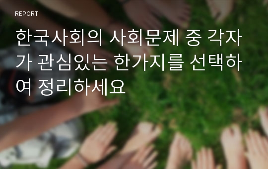 한국사회의 사회문제 중 각자가 관심있는 한가지를 선택하여 정리하세요