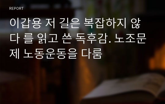 이갑용 저 길은 복잡하지 않다 를 읽고 쓴 독후감. 노조문제 노동운동을 다룸