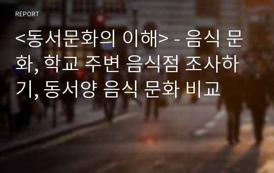 &lt;동서문화의 이해&gt; - 음식 문화, 학교 주변 음식점 조사하기, 동서양 음식 문화 비교