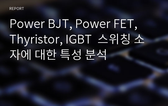 Power BJT, Power FET, Thyristor, IGBT  스위칭 소자에 대한 특성 분석