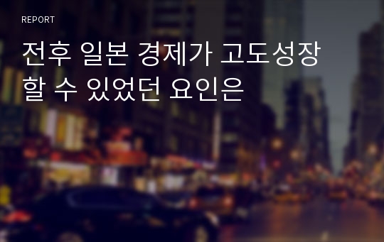 전후 일본 경제가 고도성장 할 수 있었던 요인은