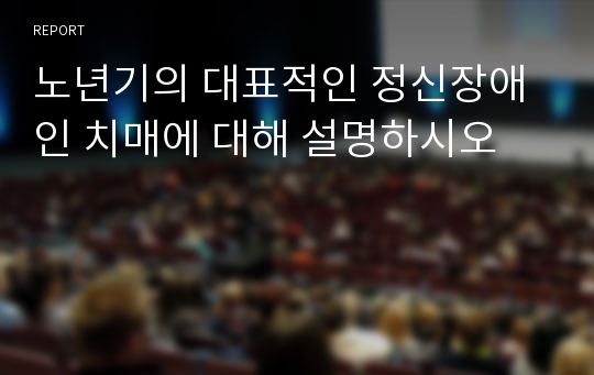 노년기의 대표적인 정신장애인 치매에 대해 설명하시오