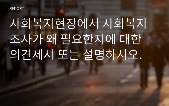 사회복지현장에서 사회복지조사가 왜 필요한지에 대한 의견제시 또는 설명하시오.