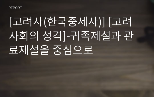 [고려사(한국중세사)] [고려사회의 성격]-귀족제설과 관료제설을 중심으로