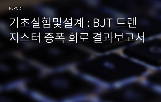 기초실험및설계 : BJT 트랜지스터 증폭 회로 결과보고서