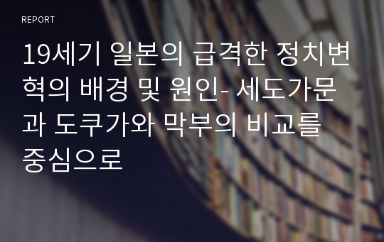 19세기 일본의 급격한 정치변혁의 배경 및 원인- 세도가문과 도쿠가와 막부의 비교를 중심으로