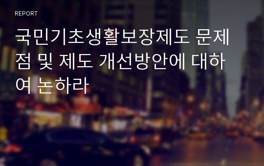 국민기초생활보장제도 문제점 및 제도 개선방안에 대하여 논하라