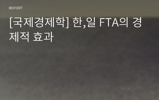 [국제경제학] 한,일 FTA의 경제적 효과