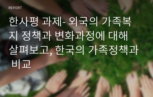 한사평 과제- 외국의 가족복지 정책과 변화과정에 대해 살펴보고, 한국의 가족정책과 비교